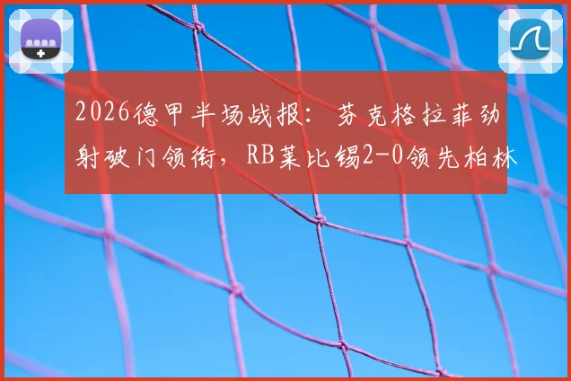 2026德甲半场战报：芬克格拉菲劲射破门领衔，RB莱比锡2-0领先柏林联合，附半场技术统计与进球解析