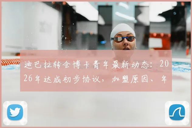 迪巴拉转会博卡青年最新动态：2026年达成初步协议，加盟原因、年薪细节及对意甲影响解读