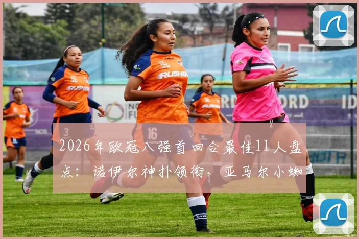 2026年欧冠八强首回合最佳11人盘点：诺伊尔神扑领衔，亚马尔小蜘蛛阿尔瓦雷斯高光时刻解析