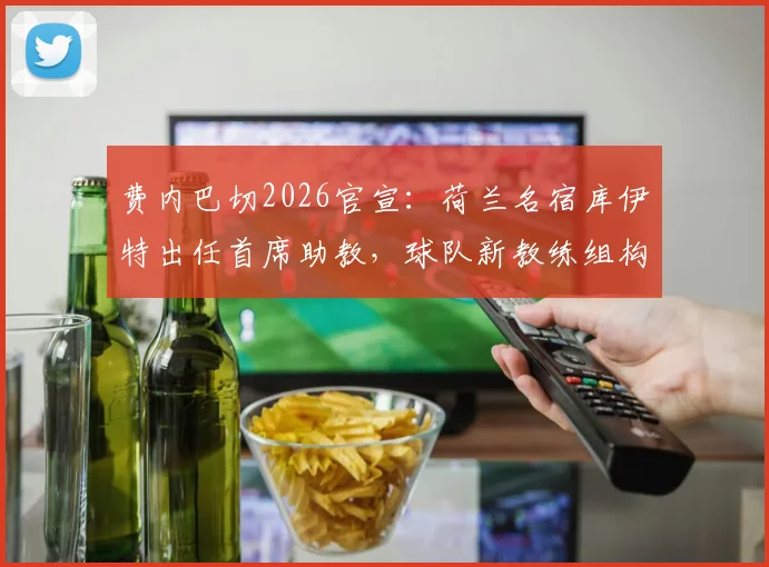 费内巴切2026官宣:荷兰名宿库伊特出任首席助教,球队新教练组构成与战术打法前瞻