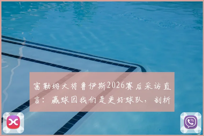 富勒姆大将鲁伊斯2026赛后采访直言：赢球因我们是更好球队，剖析阿森纳全场防守战术困境