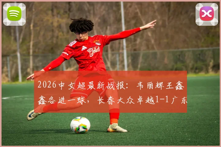 2026中女超最新战报：韦丽辉王鑫鑫各进一球，长春大众卓越1-1广东广州数科，联赛积分榜有何变动？