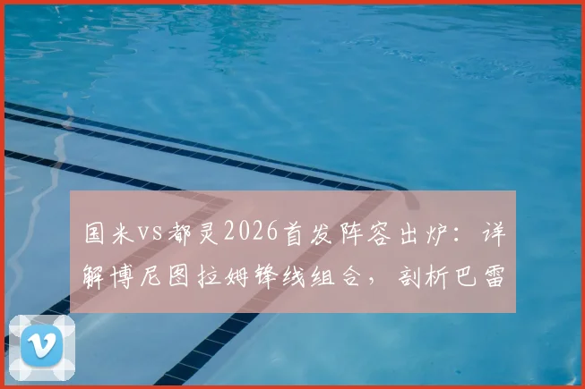 国米vs都灵2026首发阵容出炉：详解博尼图拉姆锋线组合，剖析巴雷拉迪马尔科中场战术作用
