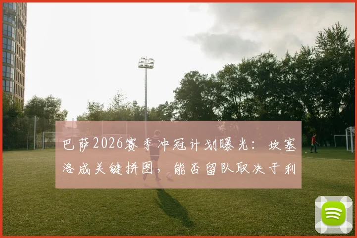巴萨2026赛季冲冠计划曝光：坎塞洛成关键拼图，能否留队取决于利雅得新月态度