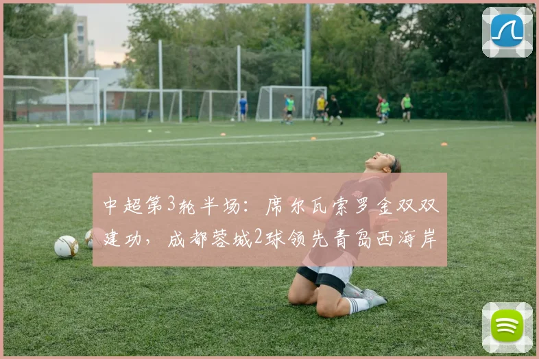 中超第3轮半场：席尔瓦索罗金双双建功，成都蓉城2球领先青岛西海岸，攻防亮点全面解析