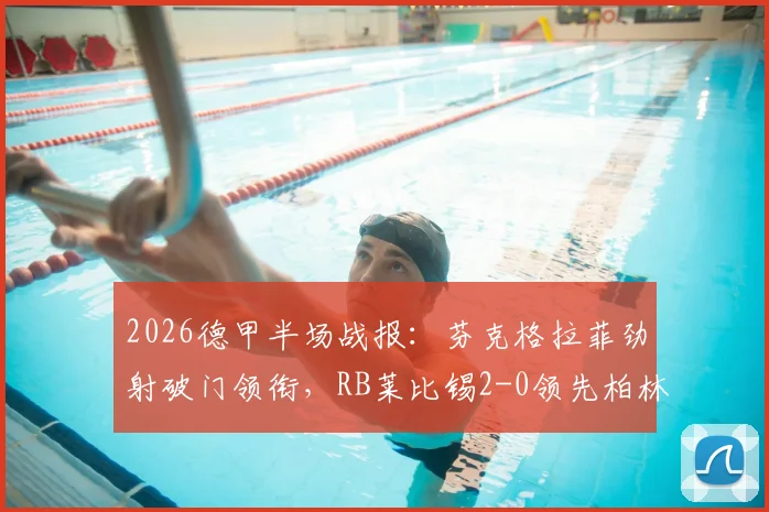 2026德甲半场战报:芬克格拉菲劲射破门领衔,RB莱比锡2-0领先柏林联合,附半场技术统计与进球解析
