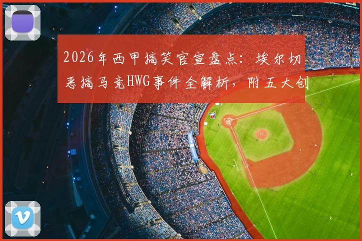 2026年西甲搞笑官宣盘点：埃尔切恶搞马竞HWG事件全解析，附五大创意官宣案例