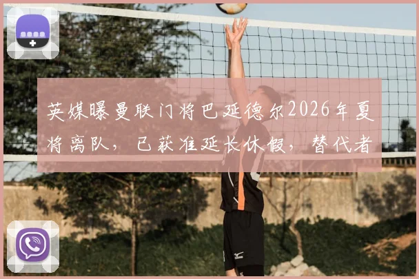 英媒曝曼联门将巴延德尔2026年夏将离队,已获准延长休假,替代者人选引关注