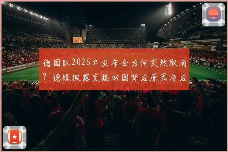 德国队2026年发布会为何突然取消?德媒披露直接回国背后原因与后续影响解析