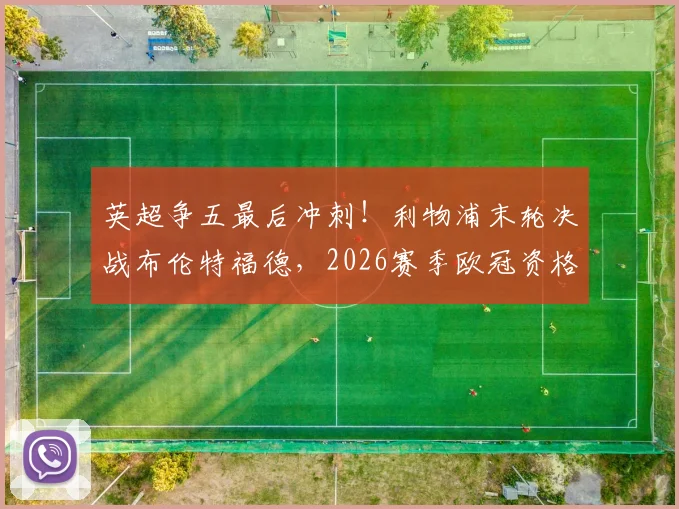 英超争五最后冲刺!利物浦末轮决战布伦特福德,2026赛季欧冠资格三队拼杀