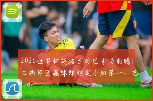 2026世界杯英格兰对巴拿马前瞻：三狮军团赢球即锁定小组第一，巴拿马能否打破零进球尴尬纪录