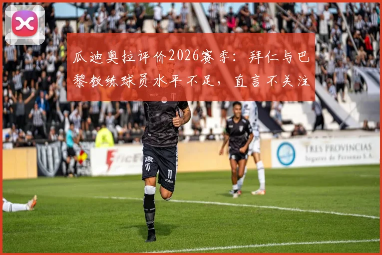 瓜迪奥拉评价2026赛季:拜仁与巴黎教练球员水平不足,直言不关注其比赛
