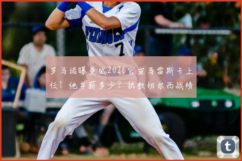 罗马诺曝曼城2026官宣马雷斯卡上任！他年薪多少？执教切尔西战绩如何，与head coach有何区别