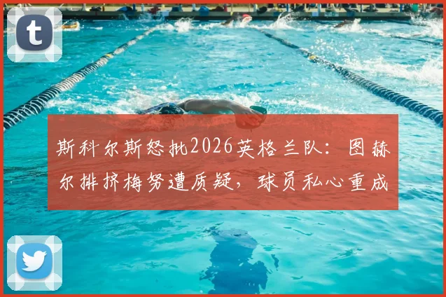斯科尔斯怒批2026英格兰队：图赫尔排挤梅努遭质疑，球员私心重成冲冠隐患