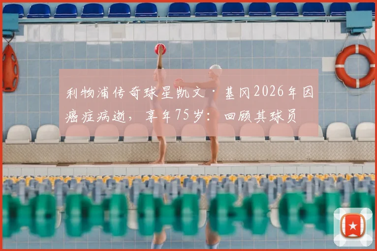 利物浦传奇球星凯文·基冈2026年因癌症病逝，享年75岁：回顾其球员时代辉煌生涯与对俱乐部的深远影响