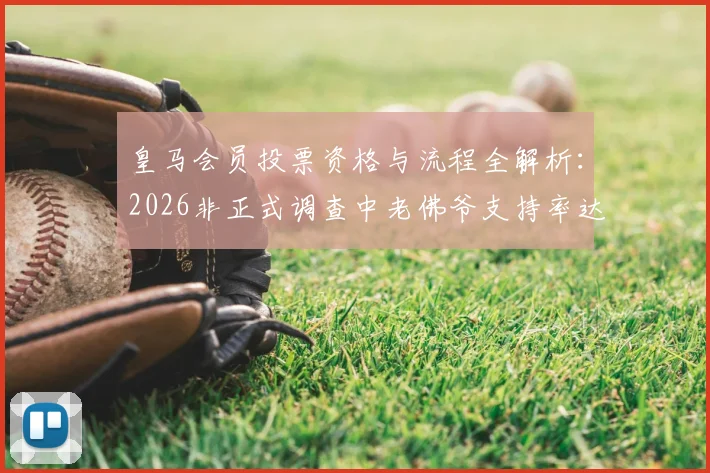 皇马会员投票资格与流程全解析：2026非正式调查中老佛爷支持率达53%，附7万会员参与详情
