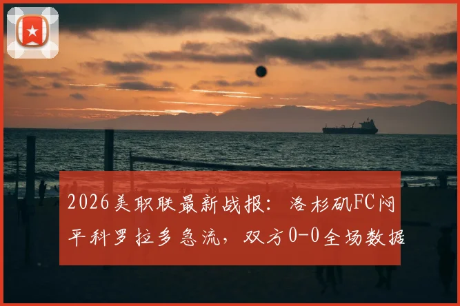 2026美职联最新战报：洛杉矶FC闷平科罗拉多急流，双方0-0全场数据与技术统计解读