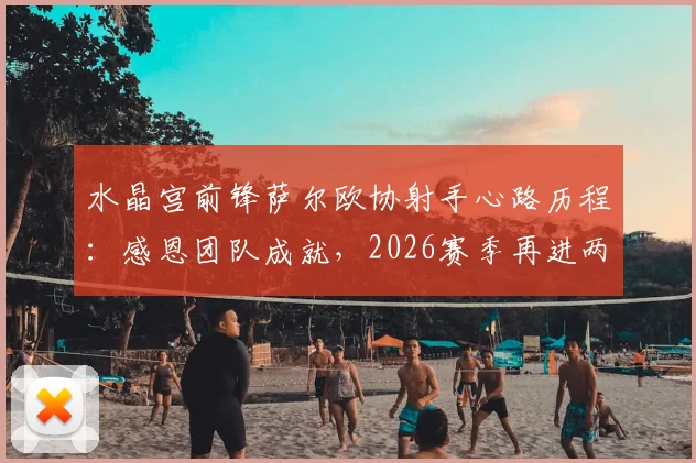水晶宫前锋萨尔欧协射手心路历程：感恩团队成就，2026赛季再进两三球为目标