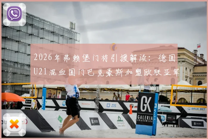 2026年弗赖堡门将引援解读:德国U21混血国门巴克豪斯加盟欧联亚军,其技术特点与转会详情分析