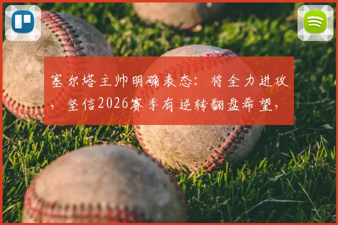 塞尔塔主帅明确表态：将全力进攻，坚信2026赛季有逆转翻盘希望，详解其战术打法和阵容配置