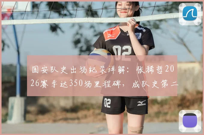 国安队史出场纪录详解:张稀哲2026赛季达350场里程碑,成队史第二仅次徐云龙