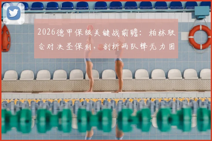 2026德甲保级关键战前瞻：柏林联合对决圣保利，剖析两队锋无力困境与历史交锋记录