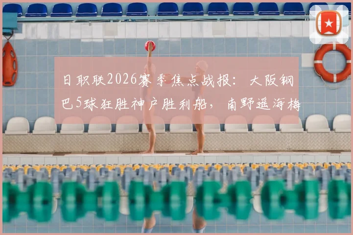 日职联2026赛季焦点战报：大阪钢巴5球狂胜神户胜利船，南野遥海梅开二度成关键先生，附比赛集锦与积分榜最新动态