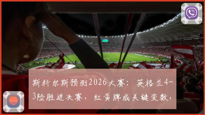 斯科尔斯预测2026大赛：英格兰4-3险胜进决赛，红黄牌成关键变数，场面五五开