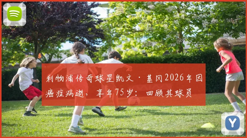 利物浦传奇球星凯文·基冈2026年因癌症病逝,享年75岁:回顾其球员时代辉煌生涯与对俱乐部的深远影响