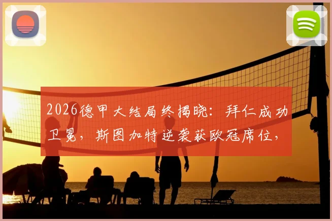 2026德甲大结局终揭晓：拜仁成功卫冕，斯图加特逆袭获欧冠席位，沃尔夫斯堡附加赛命运解析