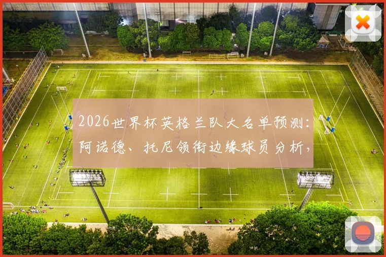 2026世界杯英格兰队大名单预测：阿诺德、托尼领衔边缘球员分析，谁能搭上末班车？