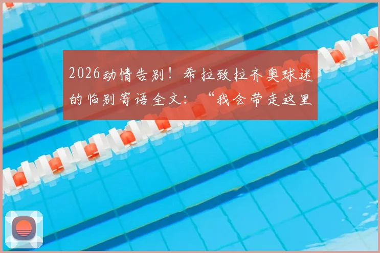2026动情告别!希拉致拉齐奥球迷的临别寄语全文:“我会带走这里的一切”,附生涯高光回顾与转会分析