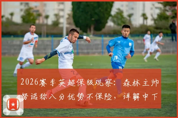2026赛季英超保级观察:森林主帅努诺称八分优势不保险,详解中下游球队抢分关键策略