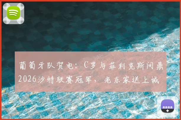 葡萄牙队贺电：C罗与菲利克斯问鼎2026沙特联赛冠军，老东家送上诚挚祝福