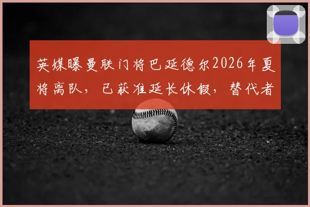 英媒曝曼联门将巴延德尔2026年夏将离队，已获准延长休假，替代者人选引关注