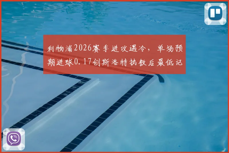 利物浦2026赛季进攻遇冷,单场预期进球0.17创斯洛特执教后最低记录深度剖析