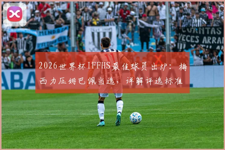 2026世界杯IFFHS最佳球员出炉：梅西力压姆巴佩当选，详解评选标准与淘汰赛统治级数据