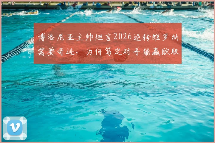 博洛尼亚主帅坦言2026逆转维罗纳需要奇迹,为何笃定对手能赢欧联杯?背后战术解读