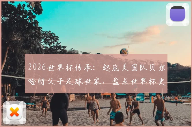 2026世界杯传承:起底美国队贝尔哈特父子足球世家,盘点世界杯史上知名的父子兵组合