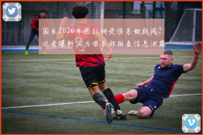 国米2026年图拉姆受伤系假新闻?记者曝料实为俱乐部排查信息泄露源事件解读