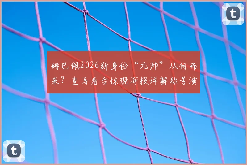姆巴佩2026新身份“元帅”从何而来?皇马看台惊现海报详解称号演变之路与球迷热议焦点