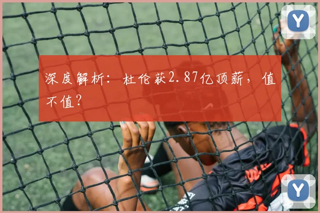 深度解析:杜伦获2.87亿顶薪,值不值?