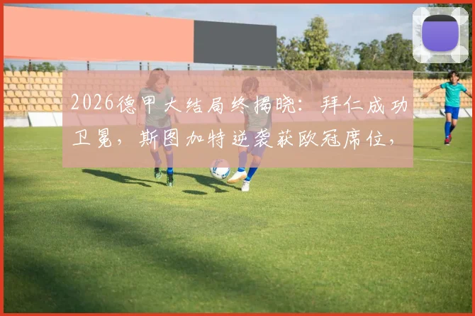 2026德甲大结局终揭晓:拜仁成功卫冕,斯图加特逆袭获欧冠席位,沃尔夫斯堡附加赛命运解析