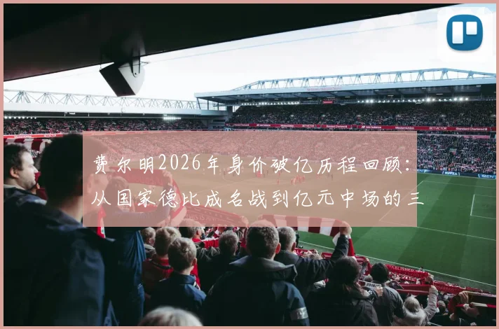 费尔明2026年身价破亿历程回顾：从国家德比成名战到亿元中场的三年蜕变，技术特点全解析