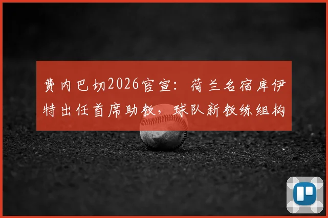 费内巴切2026官宣：荷兰名宿库伊特出任首席助教，球队新教练组构成与战术打法前瞻