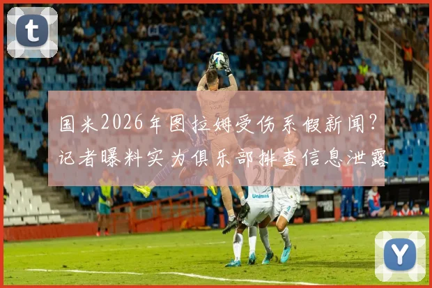 国米2026年图拉姆受伤系假新闻？记者曝料实为俱乐部排查信息泄露源事件解读