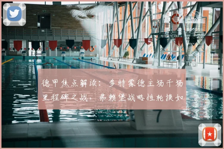 德甲焦点解读：多特蒙德主场千场里程碑之战，弗赖堡战略性轮换如何影响2026赛季欧战格局