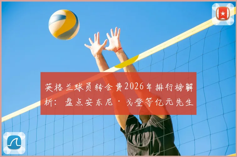 英格兰球员转会费2026年排行榜解析:盘点安东尼·戈登等亿元先生,附详细转会数据清单