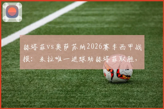 赫塔菲vs奥萨苏纳2026赛季西甲战报：米拉唯一进球助赫塔菲取胜，重返欧战席位竞争关键三分