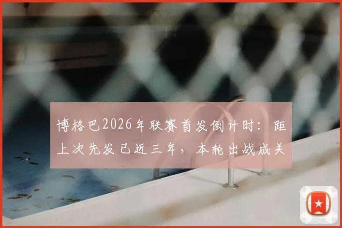 博格巴2026年联赛首发倒计时：距上次先发已近三年，本轮出战成关键转折点